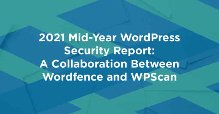 2021 Mid-Year WordPress Security Report: A Collaboration Between Wordfence and WPScan